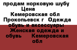 продам норковую шубу  › Цена ­ 80 000 - Кемеровская обл., Прокопьевск г. Одежда, обувь и аксессуары » Женская одежда и обувь   . Кемеровская обл.